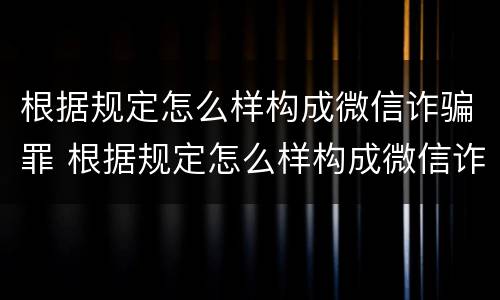 根据规定怎么样构成微信诈骗罪 根据规定怎么样构成微信诈骗罪的标准