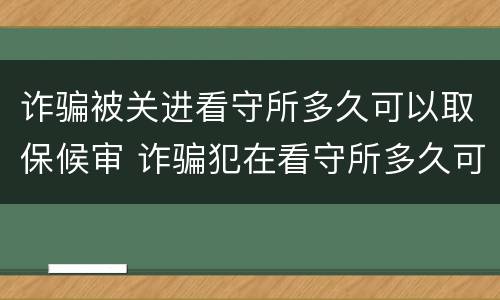 诈骗被关进看守所多久可以取保候审 诈骗犯在看守所多久可以取保候审吗