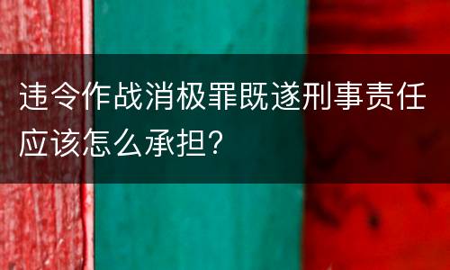 违令作战消极罪既遂刑事责任应该怎么承担?