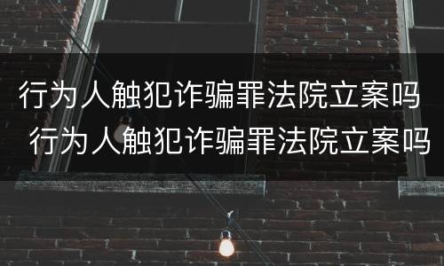行为人触犯诈骗罪法院立案吗 行为人触犯诈骗罪法院立案吗判几年