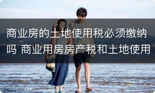 商业房的土地使用税必须缴纳吗 商业用房房产税和土地使用税