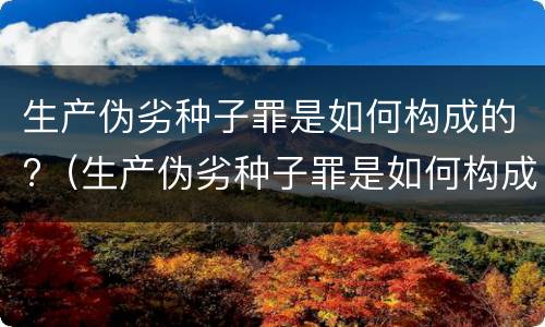 生产伪劣种子罪是如何构成的?（生产伪劣种子罪是如何构成的呢）