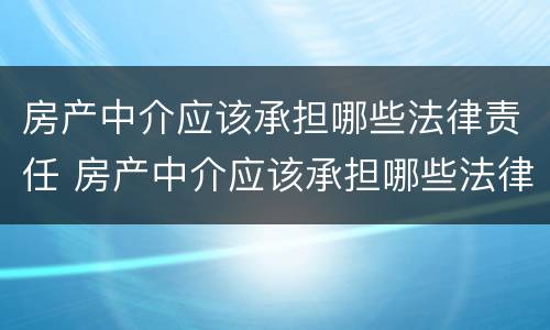 房产中介应该承担哪些法律责任 房产中介应该承担哪些法律责任和责任