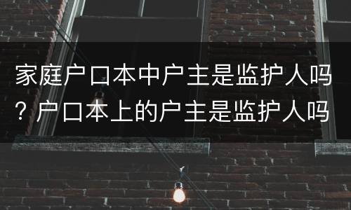家庭户口本中户主是监护人吗? 户口本上的户主是监护人吗