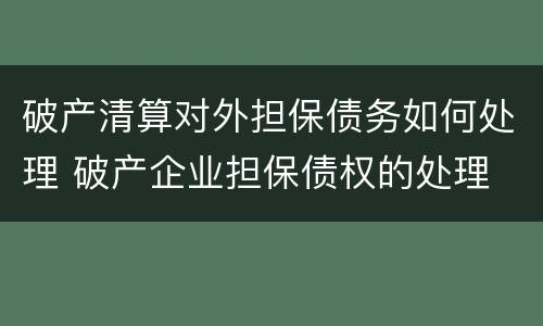 破产清算对外担保债务如何处理 破产企业担保债权的处理