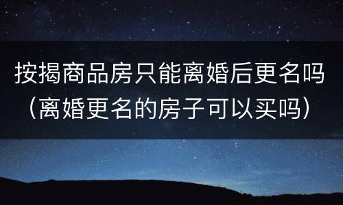 按揭商品房只能离婚后更名吗（离婚更名的房子可以买吗）