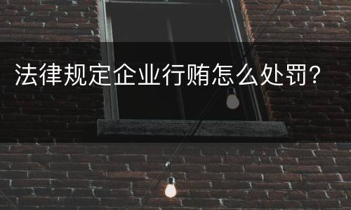 法律规定企业行贿怎么处罚？