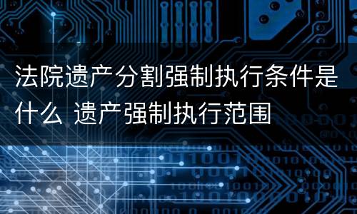 法院遗产分割强制执行条件是什么 遗产强制执行范围
