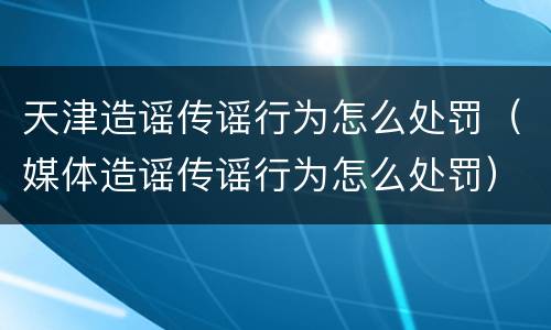 天津造谣传谣行为怎么处罚（媒体造谣传谣行为怎么处罚）