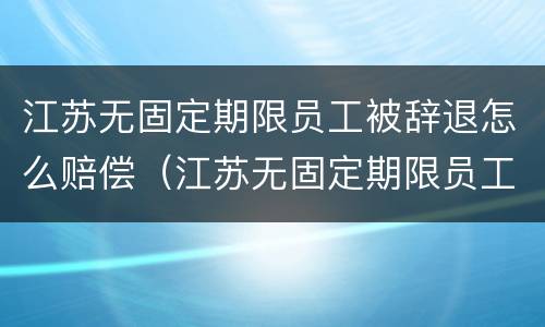 江苏无固定期限员工被辞退怎么赔偿（江苏无固定期限员工被辞退怎么赔偿的）
