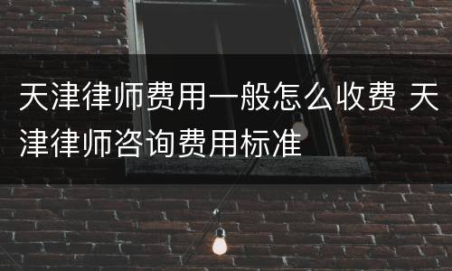 天津律师费用一般怎么收费 天津律师咨询费用标准