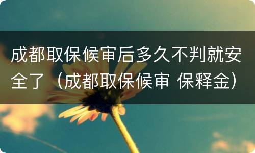 成都取保候审后多久不判就安全了（成都取保候审 保释金）