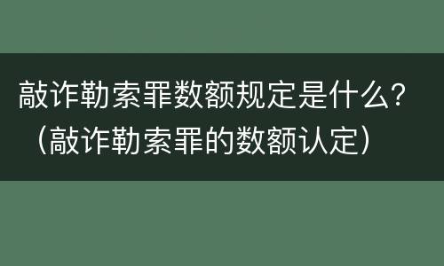 敲诈勒索罪数额规定是什么？（敲诈勒索罪的数额认定）