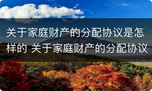 关于家庭财产的分配协议是怎样的 关于家庭财产的分配协议是怎样的法律规定