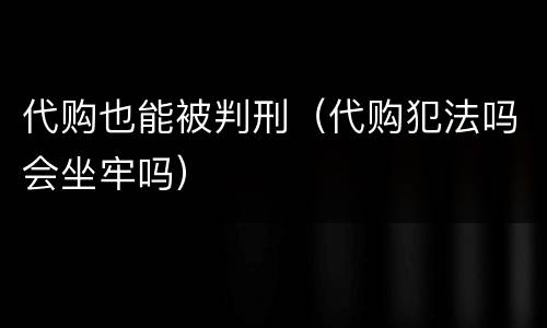 代购也能被判刑（代购犯法吗会坐牢吗）