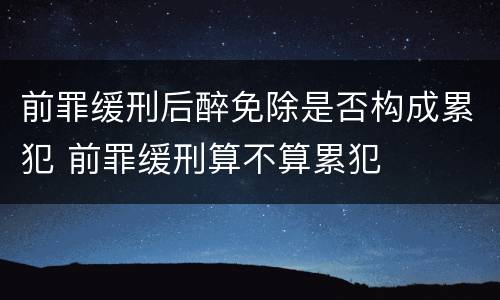 前罪缓刑后醉免除是否构成累犯 前罪缓刑算不算累犯