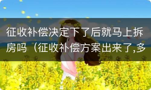 征收补偿决定下了后就马上拆房吗（征收补偿方案出来了,多久才征收）