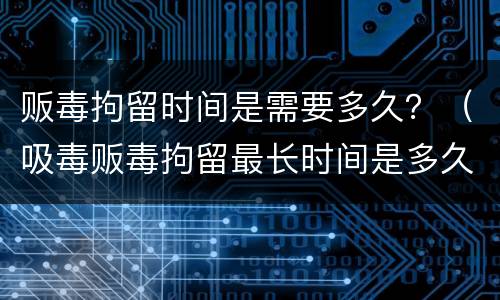 贩毒拘留时间是需要多久？（吸毒贩毒拘留最长时间是多久）