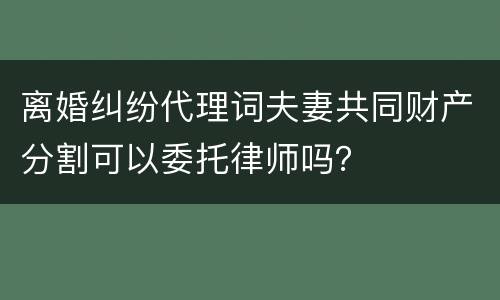 离婚纠纷代理词夫妻共同财产分割可以委托律师吗？