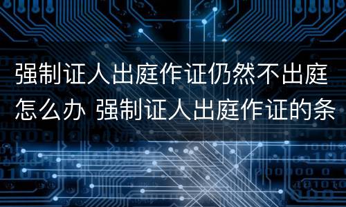 强制证人出庭作证仍然不出庭怎么办 强制证人出庭作证的条件