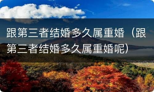 跟第三者结婚多久属重婚（跟第三者结婚多久属重婚呢）