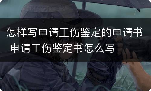 怎样写申请工伤鉴定的申请书 申请工伤鉴定书怎么写