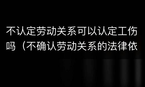 不认定劳动关系可以认定工伤吗（不确认劳动关系的法律依据）