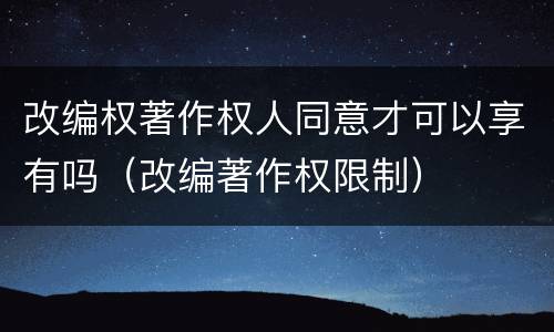 改编权著作权人同意才可以享有吗（改编著作权限制）