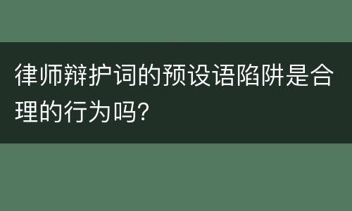 律师辩护词的预设语陷阱是合理的行为吗？