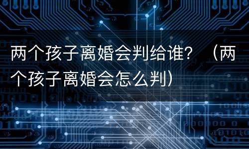 两个孩子离婚会判给谁？（两个孩子离婚会怎么判）