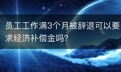 员工工作满3个月被辞退可以要求经济补偿金吗？