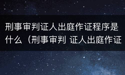 刑事审判证人出庭作证程序是什么（刑事审判 证人出庭作证程序）