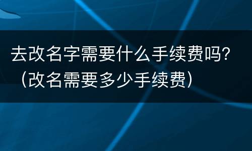 去改名字需要什么手续费吗？（改名需要多少手续费）