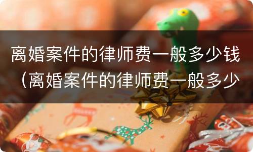 离婚案件的律师费一般多少钱（离婚案件的律师费一般多少钱一次）