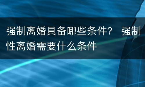 强制离婚具备哪些条件？ 强制性离婚需要什么条件