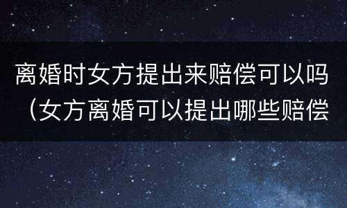 离婚时女方提出来赔偿可以吗（女方离婚可以提出哪些赔偿）