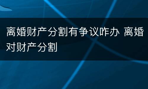 离婚财产分割有争议咋办 离婚对财产分割