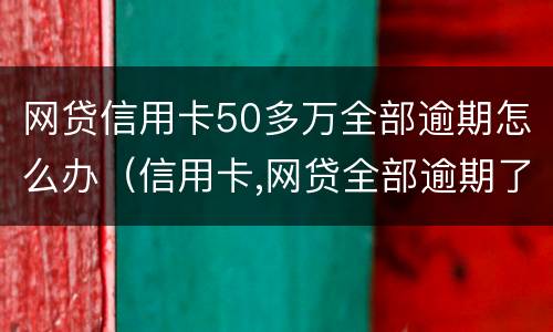 网贷信用卡50多万全部逾期怎么办（信用卡,网贷全部逾期了）