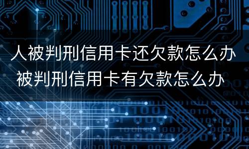人被判刑信用卡还欠款怎么办 被判刑信用卡有欠款怎么办