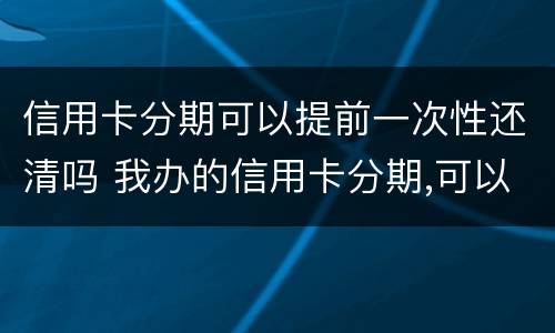 信用卡分期可以提前一次性还清吗 我办的信用卡分期,可以提前一次性还完吗