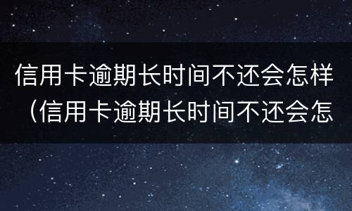 信用卡逾期长时间不还会怎样（信用卡逾期长时间不还会怎样处理）