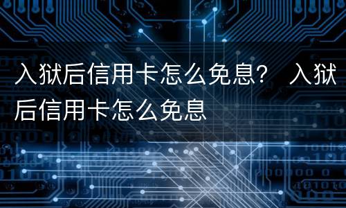 入狱后信用卡怎么免息？ 入狱后信用卡怎么免息