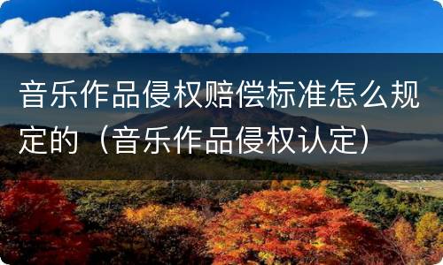 音乐作品侵权赔偿标准怎么规定的（音乐作品侵权认定）