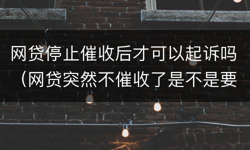 网贷停止催收后才可以起诉吗（网贷突然不催收了是不是要起诉了）