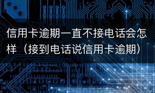 信用卡逾期一直不接电话会怎样（接到电话说信用卡逾期）