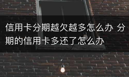 信用卡分期越欠越多怎么办 分期的信用卡多还了怎么办