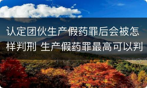 认定团伙生产假药罪后会被怎样判刑 生产假药罪最高可以判处