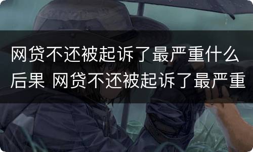 网贷不还被起诉了最严重什么后果 网贷不还被起诉了最严重什么后果呢