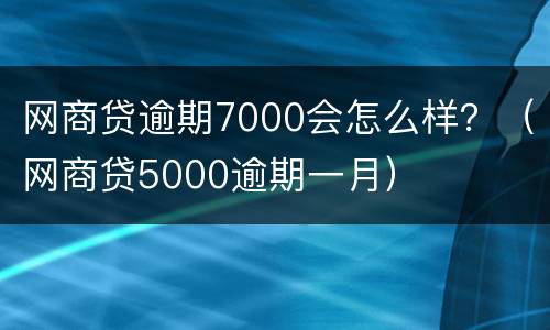 网商贷逾期7000会怎么样？（网商贷5000逾期一月）
