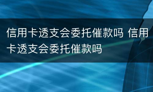 信用卡透支会委托催款吗 信用卡透支会委托催款吗